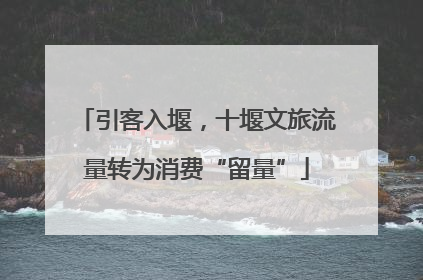 引客入堰，十堰文旅流量转为消费“留量”