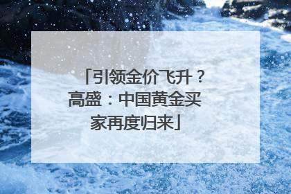 引领金价飞升？高盛：中国黄金买家再度归来