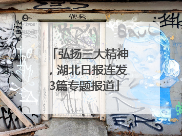 弘扬三大精神，湖北日报连发3篇专题报道