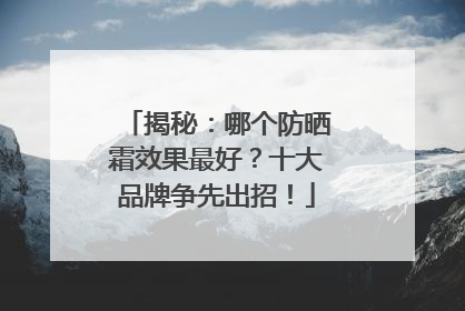 揭秘：哪个防晒霜效果最好？十大品牌争先出招！