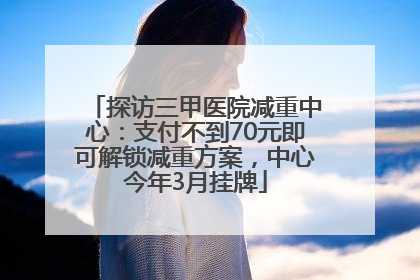 探访三甲医院减重中心：支付不到70元即可解锁减重方案，中心今年3月挂牌