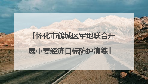 怀化市鹤城区军地联合开展重要经济目标防护演练