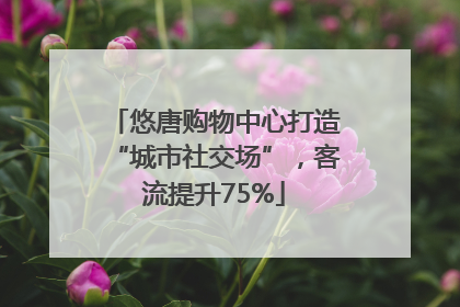 悠唐购物中心打造“城市社交场”，客流提升75%