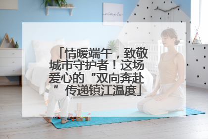 情暖端午，致敬城市守护者！这场爱心的“双向奔赴”传递镇江温度