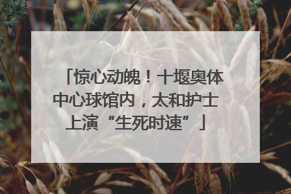 惊心动魄！十堰奥体中心球馆内，太和护士上演“生死时速”
