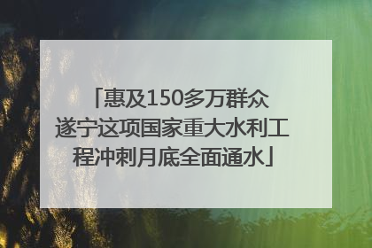 惠及150多万群众 遂宁这项国家重大水利工程冲刺月底全面通水