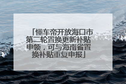 懂车帝开放海口市第二轮置换更新补贴申领，可与海南省置换补贴重复申报