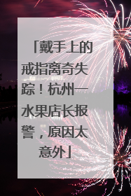 戴手上的戒指离奇失踪！杭州一水果店长报警，原因太意外