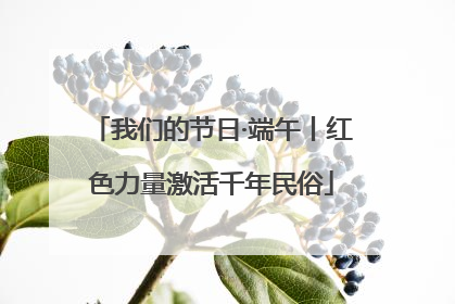 我们的节日·端午丨红色力量激活千年民俗