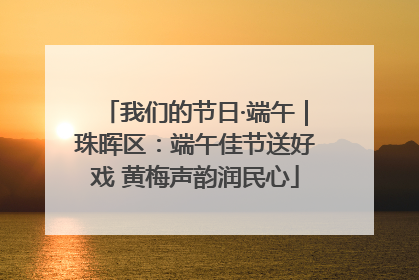 我们的节日·端午｜珠晖区：端午佳节送好戏 黄梅声韵润民心