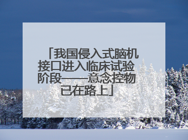 我国侵入式脑机接口进入临床试验阶段——意念控物已在路上