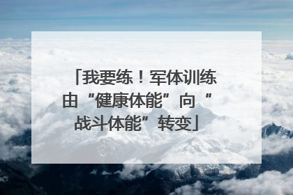 我要练！军体训练由“健康体能”向“战斗体能”转变