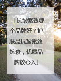 抗皱紧致哪个品牌好？护肤品抗皱紧致抗衰，优质品牌放心入