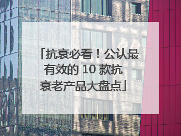 抗衰必看！公认最有效的 10 款抗衰老产品大盘点