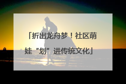 折出龙舟梦！社区萌娃“划”进传统文化
