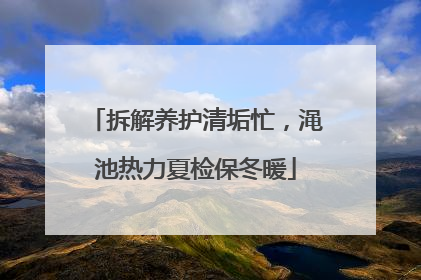 拆解养护清垢忙，渑池热力夏检保冬暖