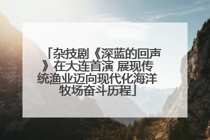 杂技剧《深蓝的回声》在大连首演 展现传统渔业迈向现代化海洋牧场奋斗历程