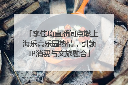 李佳琦直播间点燃上海乐高乐园热情，引领IP消费与文旅融合