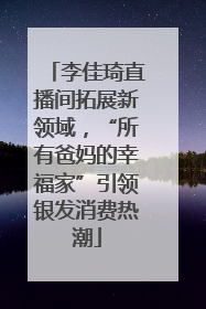 李佳琦直播间拓展新领域，“所有爸妈的幸福家”引领银发消费热潮
