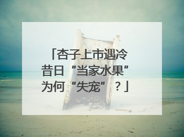 杏子上市遇冷 昔日“当家水果”为何“失宠”？
