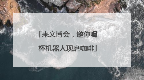 来文博会，邀你喝一杯机器人现磨咖啡