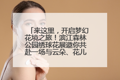来这里，开启梦幻花境之旅！滨江森林公园绣球花展邀你共赴一场与云朵、花儿的浪漫之约