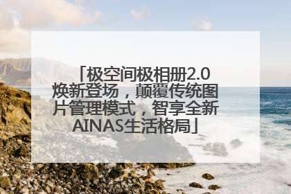 极空间极相册2.0焕新登场，颠覆传统图片管理模式，智享全新AINAS生活格局