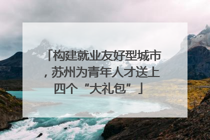 构建就业友好型城市，苏州为青年人才送上四个“大礼包”