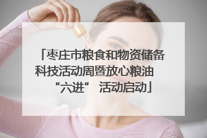 枣庄市粮食和物资储备科技活动周暨放心粮油 “六进” 活动启动