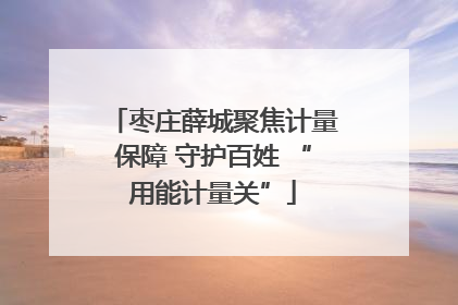 枣庄薛城聚焦计量保障 守护百姓 “用能计量关”