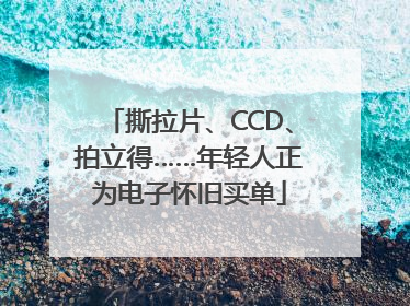 撕拉片、CCD、拍立得……年轻人正为电子怀旧买单