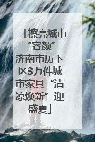 擦亮城市“容颜” 济南市历下区3万件城市家具“清凉焕新”迎盛夏