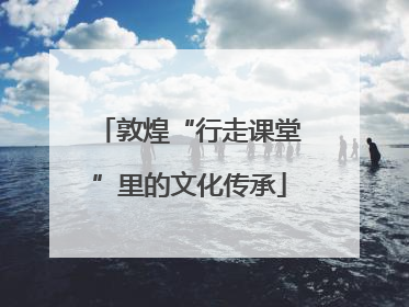 敦煌“行走课堂”里的文化传承