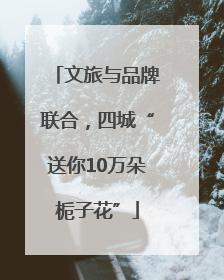 文旅与品牌联合，四城“送你10万朵栀子花”