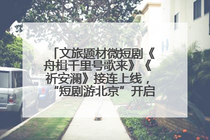 文旅题材微短剧《舟楫千里号歌来》《祈安澜》接连上线，“短剧游北京”开启大运河文化之旅