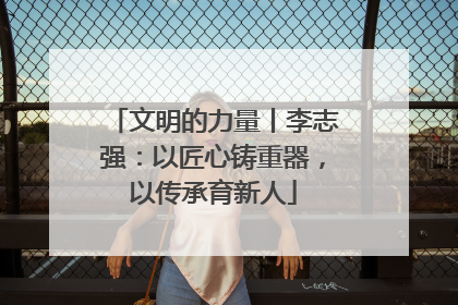 文明的力量丨李志强：以匠心铸重器，以传承育新人