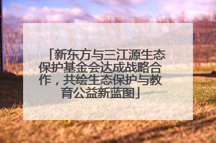 新东方与三江源生态保护基金会达成战略合作，共绘生态保护与教育公益新蓝图