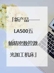 新产品——LA500五轴精密数控激光加工机床