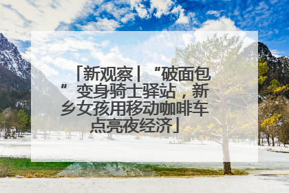 新观察│“破面包”变身骑士驿站，新乡女孩用移动咖啡车点亮夜经济