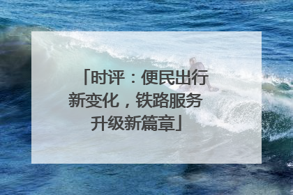 时评：便民出行新变化，铁路服务升级新篇章