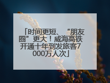 时间更短、“朋友圈”更大！威海高铁开通十年到发旅客7000万人次