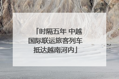 时隔五年 中越国际联运旅客列车抵达越南河内