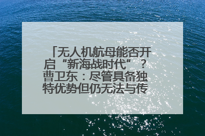 无人机航母能否开启“新海战时代”？曹卫东：尽管具备独特优势但仍无法与传统航母相提并论