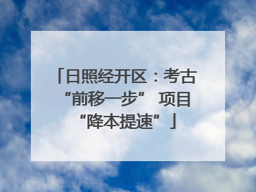 日照经开区：考古“前移一步” 项目“降本提速”