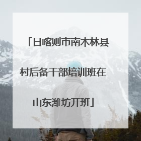 日喀则市南木林县村后备干部培训班在山东潍坊开班