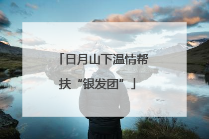 日月山下温情帮扶“银发团”