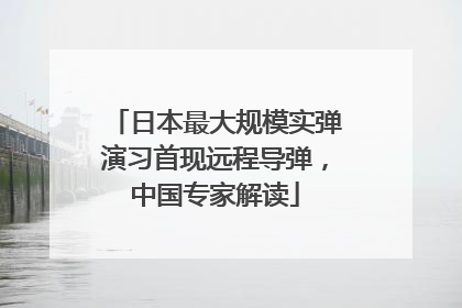 日本最大规模实弹演习首现远程导弹，中国专家解读