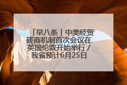 早八条丨中美经贸磋商机制首次会议在英国伦敦开始举行／我省预计6月25日公布高考成绩与录取最低控制分数线