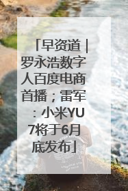 早资道｜罗永浩数字人百度电商首播；雷军：小米YU7将于6月底发布