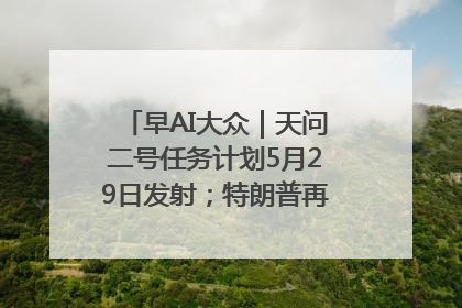早AI大众｜天问二号任务计划5月29日发射；特朗普再威胁削减哈佛拨款